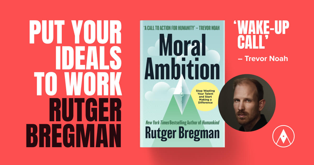 Put your ideals to work and the book Moral Ambition by Rutger Bregman